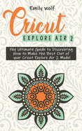 Cricut Explore Air 2: the Ultimate Guide to Discovering How to Make the Best Out of your Cricut Explore Air 2 Model