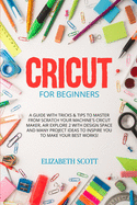 Cricut for Beginner: A Guide with Tricks & Tips to Master from Scratch Your Machine's Cricut Maker, Air Explore 2 with Design Space and Many Project Ideas to Inspire You to Make Your Best Works!
