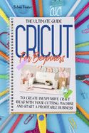 Cricut For Beginners 2021: The Ultimate Guide To Create Inexpensive Craft Ideas With Your Cutting Machine And Start A Profitable Business