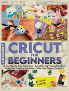 Cricut For Beginners 4 books in 1: All You Need To Know About Cricut, Expand On Your Passion For Object Design And Transform Your Project Ideas From Thoughts To Reality