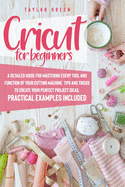 Cricut for Beginners: A Detailed Guide for Mastering Every Tool and Function of Your Cutting Machine. Tips and Tricks to Create Your Perfect Project Ideas. Practical Examples Included