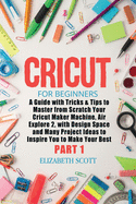 Cricut for Beginners: A Guide with Tricks & Tips to Master from Scratch Your Cricut Maker Machine, Air Explore 2, with Design Space and Many Project Ideas to Inspire You to Make Your Best (Part 1)