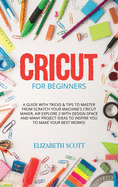 Cricut for Beginners: A Guide with Tricks & Tips to Master from Scratch Your Machine's Cricut Maker, Air Explore 2 with Design Space and Many Project Ideas to Inspire You to Make Your Best Works!