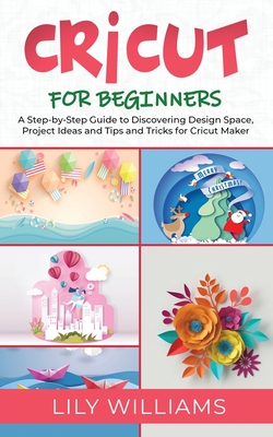 Cricut for Beginners: A Step-by-Step Guide to Discovering Design Space, Project Ideas and Tips and Tricks for Cricut Maker - Williams, Lily
