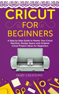 Cricut for Beginners: A Step by Step Guide to Master Your Cricut Machine, Design Space and Original Cricut Project Ideas for Beginners - Creations, Fairy