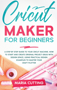 Cricut for Beginners: A Step By Step Guide to Your Cricut Machine. How to Start and Create Original Project Ideas with Design Space, Using Practical Design Examples to Master Your Craft Plotter