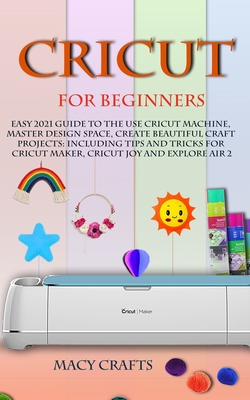 Cricut for Beginners: Easy 2021 Guide to Use the Cricut Machine, Master Design Space, Create Beautiful Craft Projects: Including Tips and Tricks for Cricut Maker, Cricut Joy and Explore Air 2 - Craft, Macy
