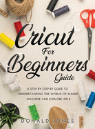 Cricut for Beginners Guide: A Step by Step by Guide to Understanding the World of Maker Machine and Explore Air 2
