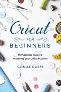 Cricut for Beginners: The Ultimate Guid&#1077; t&#1086; M&#1072;&#1109;t&#1077;ring your Cricut M&#1072;&#1089;hin&#1077;