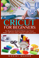Cricut For Beginnrs: The Beginners Guide to Master your Cricut Maker with many Ideas, Projects, and much more..