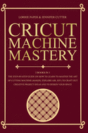 Cricut Machine Mastery - 2 Books in 1: The Step-By-Step Guide On How to Learn to Master the Art of Cutting Machine (Maker, Explore Air, Joy) To Craft Out Creative Project Ideas And To Design Your Space