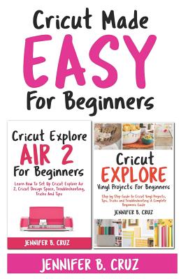 Cricut Made Easy For Beginners: Learn How to Set Cricut Explore 2, Cricut Design Space, Troubleshooting, Tricks and Tricks: A Complete Beginners Guide - Cruz, Jennifer B