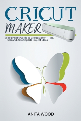 Cricut Maker: A Beginner's Guide to Cricut Maker + Amazing DIY Project + Tips and Tricks - Wood, Anita