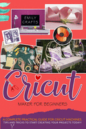 Cricut Maker for Beginners: A Complete Pratical Guide For Cricut Machines. Tips and Tricks to Start Creating Your Projects Today!