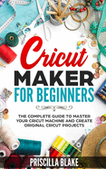 Cricut Maker for Beginners: The Complete Guide to Master your Cricut Machine and Create Original Cricut Projects