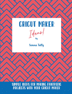 Cricut Maker Ideas!: Simple Ideas For Making Fantastic Projects With Your Cricut Maker