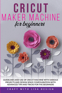 Cricut Maker Machine for Beginners: Guidelines and Use of Cricut Machine with Various Projects and Design Space Configuration With Advanced Tips and Tricks for the beginners
