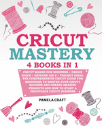 Cricut Mastery: 4 books in 1 - Cricut Maker For Beginner + Design Space + Explore Air 2 + Project Ideas. The Comprehensive Cricut Guide For Beginners to Master Your Cricut Machine And Create Amazing Projects