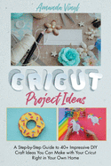 Cricut Project Ideas: A Step-by-Step Guide to 40+ Impressive DIY Craft Ideas You Can Make with Your Cricut Right in Your Own Home