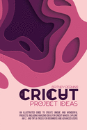 Cricut Project Ideas: An Illustrated Guide to Create Unique and Wonderful Projects. Including Amazing Ideas for Cricut Maker, Explore Air 2, and Tips & Tricks for Beginners and Advanced Users