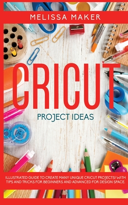 Cricut Project Ideas: Illustrated Guide To Create Many Unique Cricut Projects! With Tips and Tricks for Beginners and Advanced for Design Space - Maker, Melissa