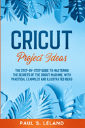 Cricut Project Ideas: The Step-by-Step Guide to Mastering the Secrets of the Cricut Machine, With Practical Examples and Illustrated Ideas.