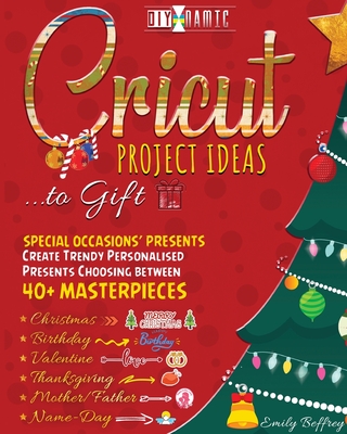 Cricut Project Ideas to Gift Special Occasions' Presents: Create Trendy Personalised Presents Choosing between 40+ Christmas, Birthday, Valentine, Mother/Father, Thanksgiving, Name-Day Masterpieces - Beffrey, Emily