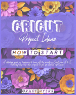 Cricut Projects Ideas How to Start: A detailed guide for beginners to learn all the secrets of Cricut from A to Z. Featuring step-by-step projects to get you started right away!