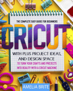 Cricut: The complete Easy Guide for Beginners with Plus Project Ideas, and Design Space to Turn Your Crafts and Projects into Reality with a Cricut Machine