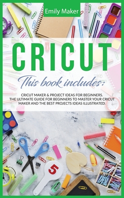 Cricut: This Book Includes: Cricut Maker & Project Ideas For Beginners. The Ultimate Guide for Beginners To Master Your Cricut Maker And The Best Projects Ideas Illustrated. - Maker, Emily