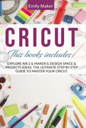 Cricut: This Book Includes: Explore Air 2 & Maker & Design Space & Projects Ideas. The Ultimate Step By Step Guide To Master Your Cricut.