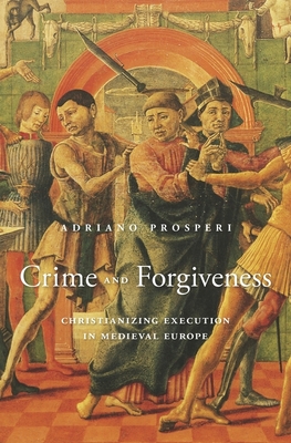 Crime and Forgiveness: Christianizing Execution in Medieval Europe - Prosperi, Adriano, and Carden, Jeremy (Translated by)