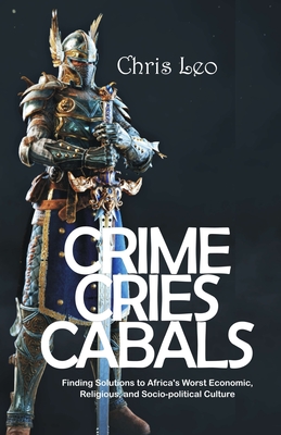 Crime Cries Cabals: Finding Solutions to Africa's Worst Economic, Religious, and Socio-political Culture - Leo, Chris