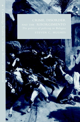 Crime, Disorder, and the Risorgimento: The Politics of Policing in Bologna - Hughes, Steven C.