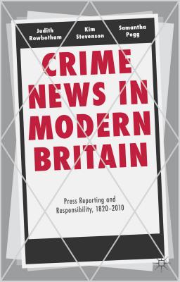 Crime News in Modern Britain: Press Reporting and Responsibility, 1820-2010 - Rowbotham, Judith, and Stevenson, Kim, and Pegg, Samantha