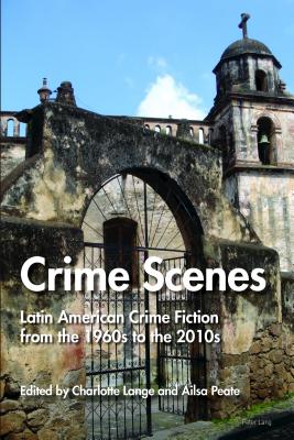 Crime Scenes: Latin American Crime Fiction from the 1960s to the 2010s - Lange, Charlotte (Editor), and Peate, Ailsa (Editor)