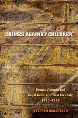 Crimes Against Children: Sexual Violence and Legal Culture in New York City, 1880-1960 - Robertson, Stephen, Dr.