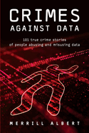 Crimes Against Data: 101 true crime stories of people abusing and misusing data