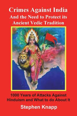 Crimes Against India: And the Need to Protect Its Ancient Vedic Tradition: 1000 Years of Attacks Against Hinduism and What to Do about It - Knapp, Stephen