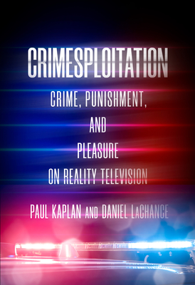 Crimesploitation: Crime, Punishment, and Pleasure on Reality Television - LaChance, Daniel, and Kaplan, Paul