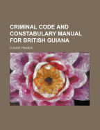 Criminal Code and Constabulary Manual for British Guiana