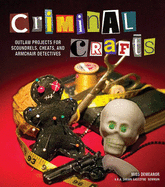 Criminal Crafts: Outlaw Projects for Scoundrels, Cheats, and Armchair Detectives