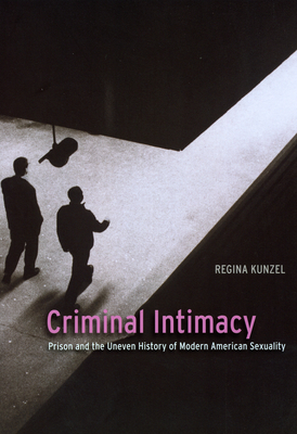 Criminal Intimacy: Prison and the Uneven History of Modern American Sexuality - Kunzel, Regina G, Professor