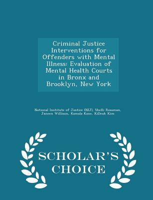Criminal Justice Interventions for Offenders with Mental Illness: Evaluation of Mental Health Courts in Bronx and Brooklyn, New York - Scholar's Choice Edition - National Institute of Justice (Nij) (Creator), and Rossman, Shelli, and Willison, Janeen