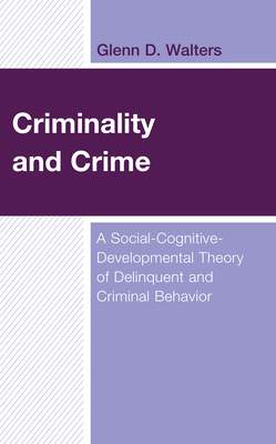 Criminality and Crime: A Social-Cognitive-Developmental Theory of Delinquent and Criminal Behavior - Walters, Glenn D