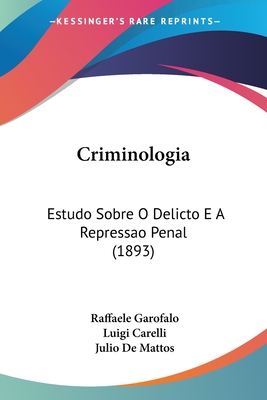 Criminologia: Estudo Sobre O Delicto E a Repressao Penal (1893) - Garofalo, Raffaele, Bar, and Carelli, Luigi, and De Mattos, Julio