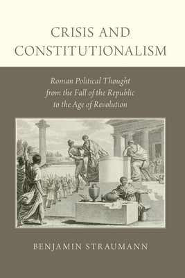 Crisis and Constitutionalism: Roman Political Thought from the Fall of the Republic to the Age of Revolution - Straumann, Benjamin
