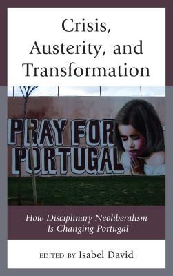 Crisis, Austerity, and Transformation: How Disciplinary Neoliberalism Is Changing Portugal - David, Isabel (Contributions by), and Allegretti, Giovanni (Contributions by), and Campos, Ricardo (Contributions by)