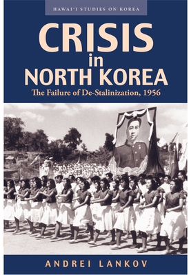 Crisis in North Korea: The Failure of De-Stalinization, 1956 - Lankov, Andrei