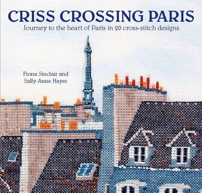 Criss-Crossing Paris: Journey to the Heart of Paris in 20 Cross-Stitch Designs - Sinclair, Fiona, and Hayes, Sally-Anne